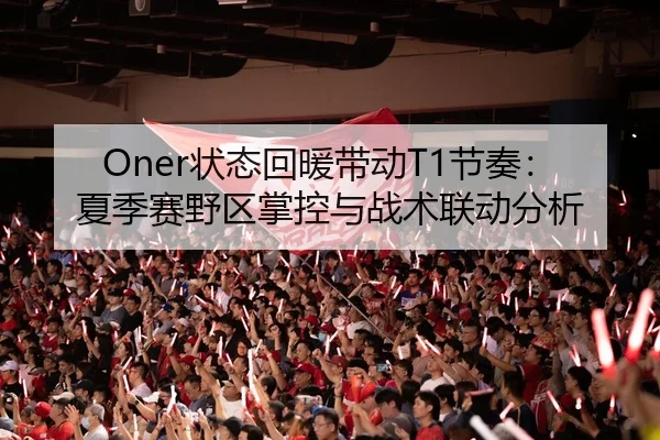 Oner状态回暖带动T1节奏：夏季赛野区掌控与战术联动分析