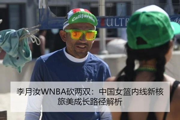 李月汝WNBA砍两双：中国女篮内线新核旅美成长路径解析