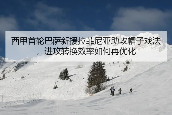 西甲首轮巴萨新援拉菲尼亚助攻帽子戏法，进攻转换效率如何再优化